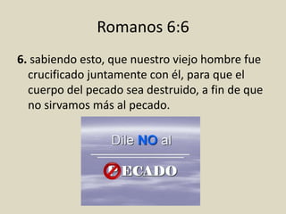 Romanos 6:6
6. sabiendo esto, que nuestro viejo hombre fue
  crucificado juntamente con él, para que el
  cuerpo del pecado sea destruido, a fin de que
  no sirvamos más al pecado.
 