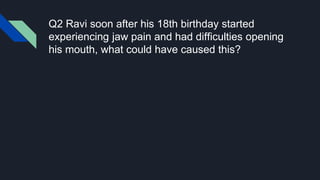 Q2 Ravi soon after his 18th birthday started
experiencing jaw pain and had difficulties opening
his mouth, what could have caused this?
 