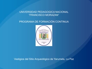 UNIVERSIDAD PEDAGOGICA NACIONAL
          “FRANCISCO MORAZAN”

    PROGRAMA DE FORMACIÓN CONTINUA




Vestigios del Sitio Arqueológico de Yarumela, La Paz
 