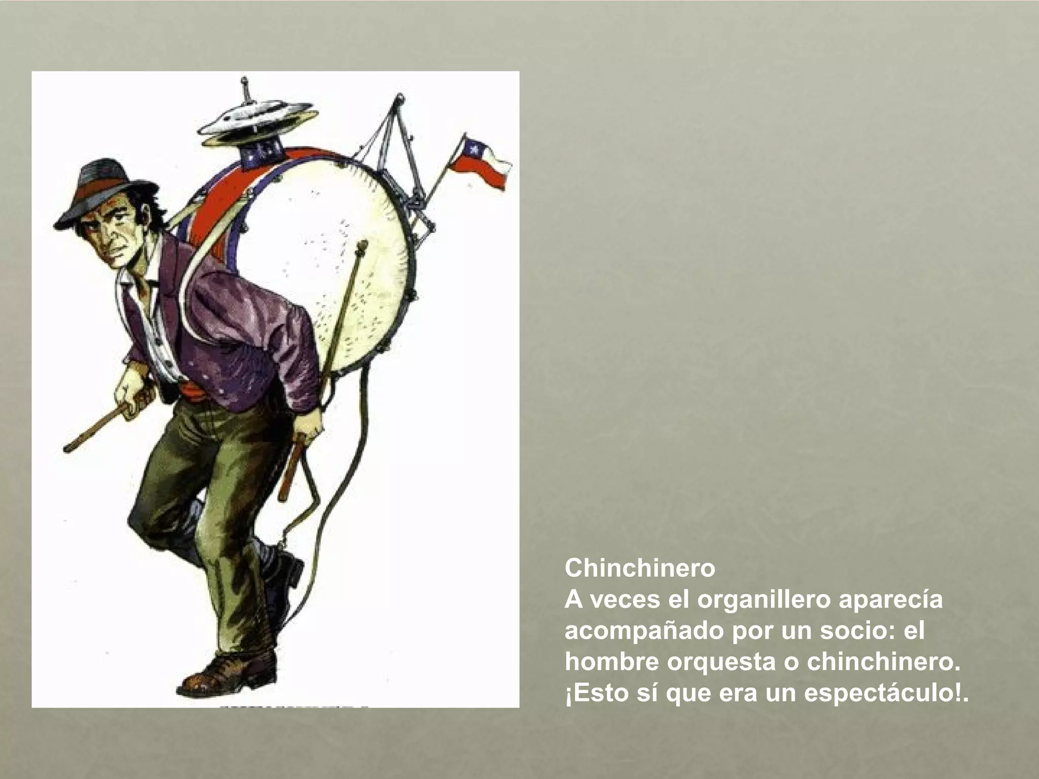 Chinchinero
A veces el organillero aparecía
acompañado por un socio: el
hombre orquesta o chinchinero.
¡Esto sí que era un espectáculo!.
 