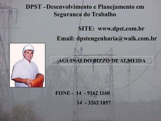 AGUINALDO BIZZO DE ALMEIDA
Email: dpstengenharia@walk.com.br
FONE - 14 - 9162 1160
14 - 3262 1857
DPST –Desenvolvimento e Planejamento em
Seguranca do Trabalho
SITE: www.dpst.com.br
 
