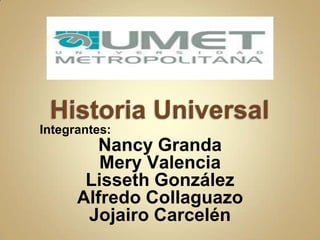 Historia Universal Integrantes: Nancy Granda Mery Valencia Lisseth González Alfredo Collaguazo Jojairo Carcelén 