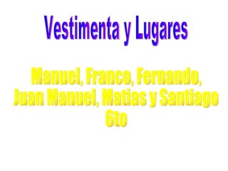 Vestimenta y Lugares Manuel, Franco, Fernando,  Juan Manuel, Matias y Santiago  6to 