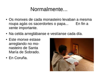 ● Os monxes de cada monasteiro levaban a mesma
roupa agás os sacerdortes o papa... En fin a
xente importante.
● Na celda a...
