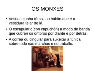 OS MONXES
● Vestían cunha túnica ou hábito que é a
vestidura telar de lá.
● O escapulario(con capuchón) a modo de banda
qu...