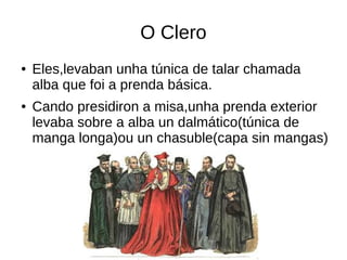 O Clero
● Eles,levaban unha túnica de talar chamada
alba que foi a prenda básica.
● Cando presidiron a misa,unha prenda ex...