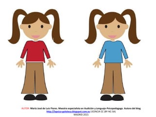 AUTOR: María José de Luis Flores. Maestra especialista en Audición y Lenguaje-Psicopedagoga. Autora del blog
http://lapsico-goloteca.blogspot.com.es LICENCIA CC (BY-NC-SA)
MADRID 2015
 