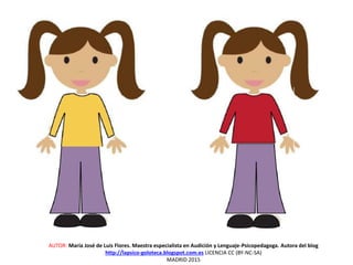 AUTOR: María José de Luis Flores. Maestra especialista en Audición y Lenguaje-Psicopedagoga. Autora del blog
http://lapsico-goloteca.blogspot.com.es LICENCIA CC (BY-NC-SA)
MADRID 2015
 