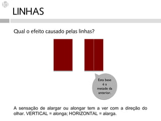 LINHAS
Qual o efeito causado pelas linhas?




                                      Esta base
                                         éa
                                      metade da
                                      anterior.



A sensação de alargar ou alongar tem a ver com a direção do
olhar. VERTICAL = alonga; HORIZONTAL = alarga.
 