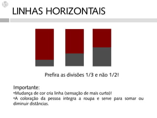 LINHAS HORIZONTAIS




              Prefira as divisões 1/3 e não 1/2!

Importante:
•Mudança de cor cria linha (sensação de mais curto)!
•A coloração da pessoa integra a roupa e serve para somar ou
diminuir distâncias.
 