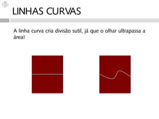 LINHAS CURVAS
A linha curva cria divisão sutil, já que o olhar ultrapassa a
área!
 