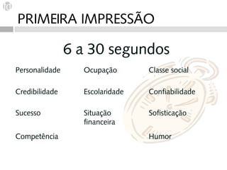 PRIMEIRA IMPRESSÃO

                6 a 30 segundos
Personalidade     Ocupação       Classe social

Credibilidade     Escolaridade   Confiabilidade

Sucesso           Situação       Sofisticação
                  financeira
Competência                      Humor
 
