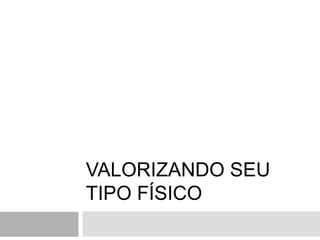 VALORIZANDO SEU
TIPO FÍSICO
 