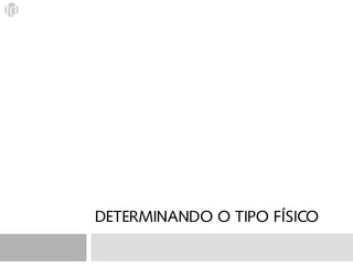 DETERMINANDO O TIPO FÍSICO
 