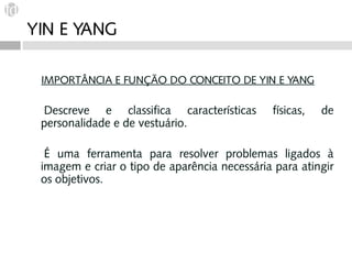 YIN E YANG

 IMPORTÂNCIA E FUNÇÃO DO CONCEITO DE YIN E YANG

 Descreve   e classifica características     físicas,   de
 personalidade e de vestuário.

 É uma ferramenta para resolver problemas ligados à
 imagem e criar o tipo de aparência necessária para atingir
 os objetivos.
 