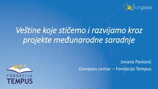 Veštine koje stičemo i razvijamo kroz
projekte međunarodne saradnje
Jovana Pavlović
Europass centar – Fondacija Tempus
 