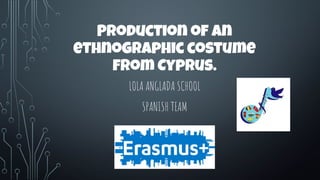 Production of an
ethnographic costume
from Cyprus.
LOLA ANGLADA SCHOOL
SPANISH TEAM
 