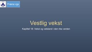 Fræna vgs
Vestlig vekst
Kapittel 18: Vekst og velstand i den rike verden
 