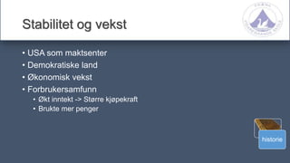 historie
Stabilitet og vekst
• USA som maktsenter
• Demokratiske land
• Økonomisk vekst
• Forbrukersamfunn
• Økt inntekt -> Større kjøpekraft
• Brukte mer penger
 