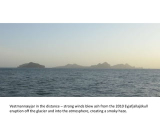 Vestmannæyjar in the distance – strong winds blew ash from the 2010 Eyjafjallajökull
eruption off the glacier and into the atmosphere, creating a smoky haze.
 