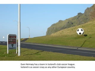 Even Heimæy has a team in Iceland’s club soccer league.
Iceland is as soccer crazy as any other European country.
 