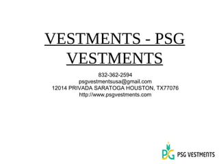 VESTMENTS - PSG
VESTMENTS
832-362-2594
psgvestmentsusa@gmail.com
12014 PRIVADA SARATOGA HOUSTON, TX77076
http://www.psgvestments.com
 