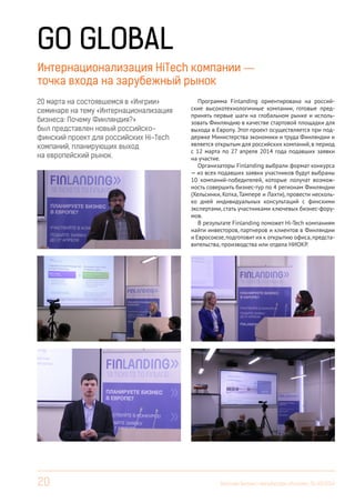 20 Вестник Бизнес-инкубатора «Ингрия», 01-03/2014
Программа Finlanding ориентирована на россий-
ские высокотехнологичные компании, готовые пред-
принять первые шаги на глобальном рынке и исполь-
зовать Финляндию в качестве стартовой площадки для
выхода в Европу. Этот проект осуществляется при под-
держке Министерства экономики и труда Финляндии и
является открытым для российских компаний, в период
с 12 марта по 27 апреля 2014 года подавших заявки
на участие.
Организаторы Finlanding выбрали формат конкурса
— из всех подавших заявки участников будут выбраны
10 компаний-победителей, которые получат возмож-
ность совершить бизнес-тур по 4 регионам Финляндии
(Хельсинки, Котка, Тампере и Лахти), провести несколь-
ко дней индивидуальных консультаций с финскими
экспертами, стать участниками ключевых бизнес-фору-
мов.
В результате Finlanding поможет Hi-Tech компаниям
найти инвесторов, партнеров и клиентов в Финляндии
и Евросоюзе,подготовит их к открытию офиса,предста-
вительства, производства или отдела НИОКР.
20 марта на состоявшемся в «Ингрии»
семинаре на тему «Интернационализация
бизнеса: Почему Финляндия?»
был представлен новый российско-
финский проект для российских Hi-Tech
компаний, планирующих выход
на европейский рынок.
GO GLOBAL
Интернационализация HiTech компании —
точка входа на зарубежный рынок
 