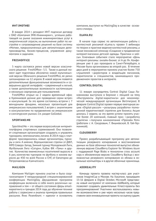 7
ИНТ (МОТИВ)
В январе 2014 г. резидент ИНТ подписал договор
с ОАО «Компания ЭМК-Инжиниринг», успешно рабо-
тающей на рынке оказания инжиниринговых услуг в
энергетической отрасли, на выполнение работ по на-
стройке и сопровождению решений на базе системы
«Мотив», предназначенных для автоматизации дело-
производства, бизнес-процессов, управления доку-
ментами и задачами.
FRESHOFFICE
5 марта состоялся релиз новой версии классиче-
ского решения FreshOffice– 5.5. Также в данный мо-
мент идет подготовка абсолютно новой мультиязыч-
ной версии Облачного решения FreshOffice, ее релиз
запланирован на 12 апреля. В новой версии появятся
дополнительные функциональные возможности и со-
вершенно другой интерфейс —современный и легкий,
а также дополнительные возможности кастомизации
и несколько сюрпризов для пользователей.
FreshOffice открыл на 2 недели временный офис
в Кремниевой долине для проведения серии встреч
и консультаций. За это время состоялись встречи с 7
венчурными фондами, несколько презентаций для
американских пользователей, 5 встреч с аналитиками
и консультантами по продвижению на американском
и сингапурском рынках. См. раздел GoGlobal.
SPORTAND.ME
SportAnd.Me — это первая всероссийская интернет-
платформа спортивных соревнований. Она позволя-
ет спортивным организаторам создавать и управлять
турнирами, чемпионатами, лигами. В 2014 году к плат-
форме присоединились новые организаторы, турни-
ры и лиги. А именно: Ворошиловские стрелки от ДФЛ,
МРО Северо-Запад, Зимний турнир Молодежной Лиги,
Футбольная Лига «Сатурн», Кубок ФК «Томь» и дру-
гие. Количество ежемесячных посетителей выросло в
6 раз, количество турниров по футболу и хоккею вы-
росло до 430 по всей России и СНГ, от Евпатории до
Петропавловска-Камчатского.
MAILIGEN
Компания Mailigen приняла участие и была соор-
ганизатором V международной специализированной
конференции MailingDay. Двухдневная программа
конференции включила в себя много различных на-
правлений и тем — от общего состояния сферы email-
маркетинга и трендов 2014 года, до обучения технике
работы с сервисами и анализа примеров правильных
рассылок. Янис Розенблатс — идеолог и основатель
компании, выступил на MailingDay в качестве основ-
ного спикера.
ELAMA.RU
В начале года сервис по автоматизации работы с
контекстной рекламой eLama.ru провел 3 вебинара
по теории и практике ведения контекстной рекламы, а
также московский семинар «Создание и продвижение
интернет-магазина детской одежды. Практики и кей-
сы». Ключевым событием стало мероприятие «День
интернет-рекламы: онлайн-бизнес от А до Я». Конфе-
ренция уже 6 раз проходила в Санкт-Петербурге, в
Москве была организована во второй раз. В течение
двух дней в мероприятии приняло участие более 750
слушателей —директоров и владельцев магазинов,
маркетологов и специалистов, занимающихся про-
движением проектов в интернете.
CONTROL DIGITAL
11 января соучредитель Control Digital Саша Ла-
ковникова выступила в Берлине с лекцией на тему
«Инструменты digital-маркетинга» для некоммер-
ческой международной организации Berlinerpool. В
феврале Control Digital провел первую ежегодную ак-
цию «Digital-рассол» —розыгрыш разработки полно-
ценной маркетинговой стратегии для бизнеса. Акция
длилась 2 недели, за это время успели принять учас-
тие более 20 компаний, главный приз —разработку
стратегии —получила кинокомпания «Пролайн film»
(работали с А. Сокуровым, Г. Вишневской, В. Гай-Гер-
маникой).
CLOUDBERRY
Проект, разрабатывающий программу для автома-
тизации резервного копирования и восстановления
данных на базе облачных технологий выпустил обнов-
ленную версию CloudBerry Explorer for Windows Azure
с поддержкой Page Blobs и технологии cross account
copy и обновленную версию CloudBerry Backup с воз-
можностью резервного копирования из облака в ло-
кальные компьютеры и в другие облачные хранилища.
ADDREALITY
Команда проекта провела мастер-класс для участ-
ников ImagineCup в Москве. На Хакатоне, прошедшем
15-16 февраля в Digital October, Microsoft представи-
ла новый инструмент от компании AddReality, который
позволяет создавать удивительные Kinect-проекты без
программирования! Участники воспользовались новы-
ми возможностями и уже через несколько часов пред-
ставили свои инновационные проекты на оценкусудьям.
 