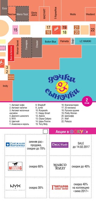 1. Автомат кофе
2. Автомат напитки
3. Автомат молочные
коктейли
4. Джелато шоколато
5. NYX
6. Цветной
7. Анжелика и король
8. Shapkoff
9. Jumbi
10. Ruspearls
11. Happy Smart
12. Амели
13. Clipsa Calipso
14. Царь-Платок
15. Tony Moly
16. Кожгалантерея
17. 33 пингвина
18. Русское оружие
19. Pretty Woman
20. Шапкофф
21. Wolf
22. Palazzo
2
ÝТАÆ
Акции в е
зимняя рас-
ïродаæа,
скидки до 70%
скидка 60%
скидка 30%
SALE
до 14.02.2017
скидки до 40%
скидка 40%
на коллекциþ
«зима 2017»
 