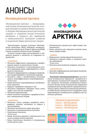21
Инновационная Арктика
АНОНСЫ
Организаторами конкурса выступили Некоммер-
ческая организация «Фонд «Окружной инновацион-
но-технологический центр «Старт» (г.Губкинский,ЯНАО)
и Бизнес-инкубатор «Ингрия» (Санкт-Петербург).
В рамках конкурса будут рассматриваться и оце-
ниваться решения и технологии по следующим на-
правлениям.
Cleantech
•	 Технологии эффективного производства и преобра-
зования энергии на органическом топливе.
•	 Технологии мониторинга и прогнозирования состо-
яния окружающей среды, предотвращения и ликви-
дации ее загрязнения.
•	 Технологии предупреждения и ликвидации чрезвычай-
ных ситуаций природного и техногенного характера.
•	 Технологии новых и возобновляемых источников
энергии, энергоэффективность, энергосбережение.
В том числе:
•	 Новые технологии энергосбережения и возобновля-
емой энергетики.
•	 Продукты переработки природного газа.
•	 Технология переработки кварцевого песка, глины,
торфа и иных местных материалов.
•	 Технология водоподготовки.
•	 Новые технологии сортировки и переработки быто-
вых и промышленных отходов.
Industrial
•	 Технологии поиска, разведки, разработки место-
рождений полезных ископаемых, их добычи и
транспортировки.
•	 Технологии для различных видов транспорта.
•	 Технологии в агропромышленном комплексе.
•	 Строительные технологии.
В том числе:
•	 Новые технологии дорожного строительства (в том
числе в условиях вечной мерзлоты).
•	 Новые строительные технологии в экстремальных
климатических зонах.
•	 Технологические решения для нефте-газовой про-
мышленности.
•	 Малая энергетика для повышения качества жизни.
малых народов севера
BioMed
•	 Медицинские и ветеринарные биотехнологии.
•	 Технологии снижения потерь от социально значи-
мых заболеваний.
В том числе:
•	 Технологии восстановления тундровых экосистем.
EverydayLife
•	 Нано-,био-,информационные,когнитивные технологии.
•	 Технологии туризма.
Участниками «Инновационной Арктики» могут быть
малые инновационные предприятия – разработчики и
производители инновационной продукции; предприя-
тия - резиденты технопарков, инновационно-техноло-
гических центров, малые инновационные предприятия
учреждений высшего образования; предприятия,вклю-
ченные в реестр субъектов инновационной деятельно-
сти ЯНАО; Бизнес-команды России и зарубежных стран,
представляющие инновационные разработки для ар-
ктических регионов.
Призовой фонд конкурса:
I место - 300 000 рублей
II место - 200 000 рублей
III место - 100 000 рублей
«Инновационная Арктика» — международ-
ныйконкурсинновационныхпроектов,кото-
рый проводится в рамках Межрегионально-
го Форума «Инновации в малых арктических
городах», и определит лучшие технологии,
материалы и продукты для применения
в промышленности, жилищном хозяйстве
и социальной сфере арктических городов.
 