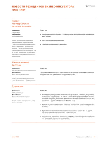 НОВОСТИ РЕЗИДЕНТОВ БИЗНЕС- ИНКУБАТОРА
« ИНГРИЯ »



Проект
«Универсальная
литьевая машина»
Организация:                              Новости
ООО «Симко»
Руководитель:                             • Доработка опытного образца к Петербургскому международному инновацион-
Курылев Александр                           ному форуму.

Данное оборудование применяется           • Идет подготовка заявки на патент.
для изготовления штучных изделий
с повышенным требованием к точности       • Проводятся патентные исследования.
литья в ювелирной и зубопротезной
областях, а также при изготовлении
сувенирной продукции. Экономит от 200
до 500 тыс. рублей из-за отсутствия не-
обходимости покупки дополнительного
оборудования.



Инновационные
Системы
Организация:                              Новости
ООО «НТЦ Инновационная стоматология»
Руководитель:                             Продолжаются переговоры с потенциальным заказчиком. Готовится выставочное
Ильин Николай Владимирович                оборудование для презентации на крупной выставке.

Проект решает проблему доступности
CAD/CAM технологий в протезировании.



Дзен-мани
Организация:                              Новости
ООО «Дзенмани.ру»
Руководитель:                             • В карте доходов и расходов появился фильтр по тегам, категории, получателю/
Федосин Антон Владимирович                  плательщику и группировка по счетам и тегам. Фильтр пригодится для анализа
                                            проектов. Например, вводим тег «Ремонт» и в отчете остаются транзакции, объ-
Онлайн система планирования и учёта         единенные в группы «Материалы», «Работа» и т.д.
личных финансов.
                                          • В отчете «Сравнение периодов» появилась возможность сравнения в разбивке
                                            по тегам.

                                          • В управлении тегами появилась возможность замены одного тега на другой.
                                            При замене теги также поменяются и в транзакциях.

                                          • Продолжилась стажерская программа для PHP и Android разработчиков. Компа-
                                            ния готова взять одного или двух человек.




август 2012                                                                                  Информационный Вестник   13
 