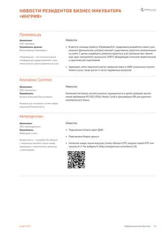 НОВОСТИ РЕЗИДЕНТОВ БИЗНЕС- ИНКУБАТОРА
« ИНГРИЯ »



Правовед.ру
Организация:                             Новости
ООО «Лексбург»
Руководитель проекта:                    • В августе команда проекта «Правовед.RU» продолжила разработку нового уни-
Мешков Валерий Викторович                  кального функционала, который поможет существенно упростить коммуникации
                                           на сайте. С целью скорейшего развития проекта в штат компании был принят
«Правовед.ру» — это технологическая        еще один программист, выпускник СПбГУ, обладающий отличной теоретической
платформа для предоставления и полу-       и практической подготовкой.
чения полного цикла юридических услуг.
                                         • Аудитория сайта неуклонно растет, превысив порог в 4000 уникальных посети-
                                           телей в сутки, также растет и число задаваемых вопросов.



Альтирикс Системс
Организация:                             Новости
ООО «Альтирикс»
Руководитель:                            Компания построила систему анализа защищенности в целях проверки выпол-
Кузьмин Александр Ростиславович          нения требований PCI DSS (VISA, Master Card) и Центробанка РФ для крупного
                                         коммерческого банка.
Решения для построения систем инфор-
мационной безопасности.



Автопартизан
Организация:                             Новости
ООО «Автопартизан»
Руководитель:                            • Подключили оплату через QIWI.
Инджигулян Симон
                                         • Подключили Яндекс-деньги.
Avtopartizan.ru — площадка для общения
и заключения выгодных сделок между       • Написали новую аналитическую статью «Ремонт КПП, покупка новой КПП или
продавцами и покупателями автоуслуг        покупка Б. У. Что выбрать?» (http://avtopartizan.ru/reviews/110)
и автотоваров.




август 2012                                                                                Информационный Вестник     14
 