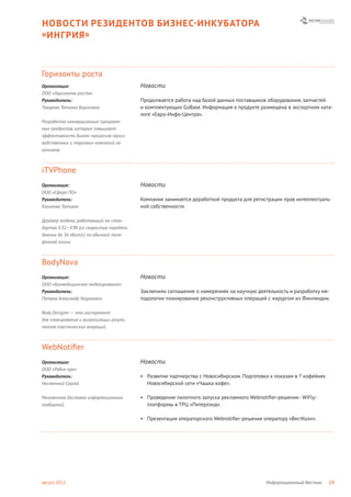 НОВОСТИ РЕЗИДЕНТОВ БИЗНЕС- ИНКУБАТОРА
« ИНГРИЯ »



Горизонты роста
Организация:                              Новости
ООО «Горизонты роста»
Руководитель:                             Продолжается работа над базой данных поставщиков оборудования, запчастей
Токарева Татьяна Борисовна                и комплектующих GoBase. Информация о продукте размещена в экспортном ката-
                                          логе «Евро-Инфо-Центра».
Разработка инновационных программ-
ных продуктов, которые повышают
эффективность бизнес-процессов произ-
водственных и торговых компаний-за-
казчиков.



iTVPhone
Организация:                              Новости
ООО «Сфера ПО»
Руководитель:                             Компания занимается доработкой продукта для регистрации прав интеллектуаль-
Коликова Татьяна                          ной собственности.

Драйвер модема, работающий на стан-
дартах V.32—V.90 (со скоростью передачи
данных до 56 кбит/с) по обычной теле-
фонной линии.



BodyNova
Организация:                              Новости
ООО «Биомедицинское моделирование»
Руководитель:                             Заключили соглашение о намерениях на научную деятельность и разработку ме-
Петров Александр Георгиевич               тодологии планирования реконструктивных операций с хирургом из Финляндии.

Body Designer — это инструмент
для планирования и визуализации резуль-
татов пластических операций.



WebNotiﬁer
Организация:                              Новости
ООО «Рубик про»
Руководитель:                             • Развитие партнерства с Новосибирском. Подготовка к показам в 7 кофейнях
Несмачный Сергей                            Новосибирской сети «Чашка кофе».

Мгновенная доставка информационных        • Проведение пилотного запуска рекламного Webnotiﬁer-решения - WiFly-
сообщений.                                  платформы в ТРЦ «Питерлэнд».

                                          • Презентация операторского Webnotiﬁer-решения оператору «ВестКолл».




август 2012                                                                                Информационный Вестник     19
 