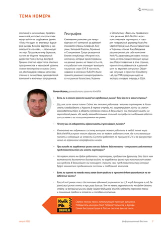 ТЕМА НОМЕРА


компаний и начинающих предпри-         География                                и Белоруссии. «Здесь мы продвигаем
нимателей, которые в перспективе                                                свое решение Web-Notiﬁer через
могут выйти на зарубежные рынки.       Ключевыми рынками для петер-             поиск местных партнеров», — гово-
«Пока что один из ключевых барье-      бургских ИТ-компаний за рубежом          рит генеральный директор RubicPro
ров выхода бизнеса зарубеж у нас       становятся страны Северной Аме-          Сергей Несмачный. Рынки Казахстана
находится в голове», — резюмирует      рики, Западной Европы, Германия          и Украины, а также Азербайджана
эксперт. Продолжая тему барьеров,      и Скандинавия. Среди резидентов          рассматривает для себя компания
на том же Форуме генеральный           Бизнес-инкубатора «Ингрия» есть          KwikPik, развивающая сервис поиска
директор Mail.ru Group Дмитрий         компании, которые ориентированы          такси, использующий принцип аукци-
Гришин отметил недостаток опытных      на данные рынки, но также есть и те,     она. После появления в этих странах,
программистов и невысокий уровень      кто работает или планирует выходить      проект готов развиваться в дальней-
знания иностранных языков. Опять       на рынках стран СНГ. В частности,        шем на европейском рынке. Обрат-
же, оба барьера связаны непосред-      недавно в компании RubicPro было         ная ситуация с проектом Cloudberry
ственно с личностями руководителей     принято решение сконцентрировать-        Lab, где 99% продукции идет на
компаний и ключевых сотрудников.       ся на рынках Казахстана, Украины         экспорт, в первую очередь, в США.




                             Роман Исаков, руководитель проекта KwikPik

                             -   Есть ли в планах проекта выход на зарубежные рынки? Если да, то в какие страны?

                             -   Да, у нас есть такие планы. Сейчас мы активно работаем с нашими партнерами в Казах-
                                 стане, Азербайджане и Украине. В первую очередь, мы рассматриваем рынки со схожим
                                 законодательством в области перевозок такси. В дальнейшем мы планируем выйти на
                                 европейский рынок, где, ввиду законодательных отличий, потребуется небольшая адапта-
                                 ция системы и ее позиционирования на рынке.

                             – Почему вы не собираетесь ограничиваться российским рынком?

                             – Изначально мы задумывали систему, которая сможет работать в любой точке мира.
                               Ведь KwikPik устроен таким образом, что он может работать там, где есть желающие
                               поехать и желающие их отвезти. Система работает по принципу C-2-C и ее распростра-
                               нение не ограничено географически ничем.

                             – При выходе на зарубежные рынки как вы будете действовать – открывать собственные
                               представительства или искать партнеров?

                             – На первом этапе мы будем работать с партнерами, продавая им франшизу. Это даст нам
                               возможность достаточно быстро выйти на зарубежные рынки при минимальном вложе-
                               нии средств. В дальнейшем мы планируем строить свои представительства, которые
                               будут заниматься продвижением системы и поддержкой клиентов.

                             -   Есть ли оценка по поводу того, какая доля прибыли в проекте будет приходиться на за-
                                 рубежные рынки?

                             -   Российский рынок такси достаточно объемный, оценивается в 2,5 млрд долларов в год, Ев-
                                 ропейский рынок почти в три раза больше. Тем не менее, первоначально мы будем делать
                                 ставку на домашний рынок, ввиду нашего большого опыта в области перевозок такси
                                 и понимания проблем в отрасли и способов их решения.



                                                 Сервис поиска такси, использующий принцип аукциона.
                                                 Победитель конкурса Start Fellows Мильнера и Дурова
                                                 Самая быстрорастущая в России система заказа такси.




август 2012                                                                                Информационный Вестник       7
 