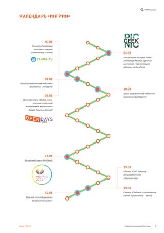 КАЛЕНДАРЬ « ИНГРИИ »




                           07.08
               Семинар «Продающая
                 интернет-реклама
              (организатор – elama)   03.08
                                      Консультант-эксперт Бизнес-
                                      инкубатора Михаил Кручинин
                                      выступает с презентацией
                                      «Ингрии» на GeekPicnic




                           08.08
 Школа разработчиков мобильных
         приложений Levelapp.me
                                      10.08
                                      Школа разработчиков мобильных
                           08.08      приложений Levelapp.me
   Open Days Ingria «Выбор конку-
            рентных стратегий
     в современном маркетинге»
        (Сергей Ракутин, Umisoft)




                           23.08
    Экспертный совет Web Ready


                                      29.08
                                      «Попади в ТОП. Семинар
                                      для разработчиков
                                      мобильных игр»



                                      29.08
                           30.08      Семинар «Создание и продвижение
                                      сайта» (организатор – elama)
      Семинар «Биоинформатика.
           Окна возможностей»




август 2012                            Информационный Вестник       9
 