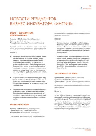 18




НОВОСТИ РЕЗИДЕНТОВ
БИЗНЕС-ИНКУБАТОРА «ИНГРИЯ»

ДОКС — УПРАВЛЕНИЕ                                     шениями с клиентами и регламентации внутренних
ДОКУМЕНТАМИ                                           процессов компании.

Куратор в БИ «Ингрия»: Елена Гаврилова                Новости
Организация: ООО «Докс»
Руководитель проекта: Решетников Александр            •   Состоялся выпуск новой облачной платформы
                                                          FreshCloud. Этот этап работы компания начала
Простой и удобный онлайн-сервис хранения и управ-         с серии вебинаров, посвященных новой линейке
ления документами для малого и среднего бизнеса.          продуктов и ответов на многочисленные вопро-
                                                          сы настоящих и потенциальных пользователей
Новости                                                   ее разработок.

•   Проведено маркетинговое исследование рынка        •   Примечательно, что одновременно состоялся
    предлагаемых услуг с целью выявить плюсы              запуск целой линейки продуктов, базирующих-
    и минусы предлагаемых компанией бизнес-               ся на работе облачной платформы FreshCloud.
    решений для дальнейшего их улучшения и                Линейка представлена SaaS-версией системы
    интенсивной продажи в ближайшем будущем.              FreshOffice CRM, мобильным приложением
    На основе полученных результатов были сдела-          для iPhone и новым desktop-приложением
    ны выводы какое количество клиентов реально           FreshOffice 5.
    пользуется продуктом и стоит ли что-то менять
    или нет для более удобного, постоянного исполь-
    зования продукта клиентами.                       АЛЬТИРИКС СИСТЕМА
•   Разрабатывается новая версия сайта ДОКС. В бу-    Куратор в БИ «Ингрия»: Елена Гаврилова
    дущем он должен стать более функциональным,       Организация: ООО «Альтирикс»
    удобным и простым в использовании для того,       Руководитель: Кузьмин Александр Ростиславович
    чтобы у новых клиентов не возникало трудностей
    в работе с ним.                                   Решения для построения систем информационной
                                                      безопасности.
•   Происходит расширение потенциальной клиент-
    ской базы посредством интернет-маркетинга.        Новости
    Привлечение новых клиентов, заказчиков, на-
    лаживание индивидуальных контактов с опреде-      Начали работы по защите информационных систем
    ленными фирмами для дальнейшего сотрудни-         взаимодействия с автодилерами крупного француз-
    чества.                                           ского автоконцерна. Правительством Ленинградской
                                                      области инициировано развитие подсистемы инфор-
                                                      мационной безопасности «электронного правитель-
FRESHOFFICE CRM                                       ства» региона, которым займется ООО «Альтирикс
                                                      системс», работы охватят все сельские и городские
Куратор в БИ «Ингрия»: Елена Гаврилова                поселения Ленинградской области.
Организация: ООО «Свежие Решения»
Руководитель: Сугнач Игорь Викторович

Объединение инструментов для управления отно-




                                                                             ИНФОРМАЦИОННЫЙ ВЕСТНИК
                                                                                           МАЙ 2012
 