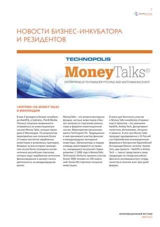7




НОВОСТИ БИЗНЕС-ИНКУБАТОРА
И РЕЗИДЕНТОВ




«ИНГРИЯ» НА MONEY TALKS
В ФИНЛЯНДИИ
В мае 4 резидента Бизнес-инкубато-      MoneyTalks – это встреча венчурных     В июне для бесплатно участия
ра (KwikPik, e-Sokratos, PlanB Media,   фондов, частных инвесторов и биз-      в Money Talks инкубатор отправил
Тексикс) получили возможность           нес-ангелов со стартапами разных       еще 6 проектов – это компании
отправиться на инвестиционную           стран в формате инвестиционной         KwikPik, Ambiq Tech, Департамент
сессию Money Talks, которая прохо-      сессии. Мероприятие организовы-        логистики, Интелвижен, Актуалог
дила в Финляндии. По результатам        вается Technopolis Plc. Традиционно    и Заманте. В этот раз Money Talks
мероприятия они получили более          в нем принимают участие финские        проходит одновременно с III Россий-
15 новых контактов зарубежных           и международные венчурные              ско-Европейским инновационным
инвесторов и возможных партнеров.       инвесторы. Организаторы в первую       форумом и Конгрессом Европейской
Впервые за всю историю проведе-         очередь ориентируются на проек-        Ассоциации бизнес-ангелов. Кроме
ния сессия была посвящена исклю-        ты, находящиеся на ранней стадии       того, два проекта – KwikPik и Ambiq
чительно российским стартапам,          развития. С 2006 года в MoneyTalks     Tech — смогут представлять свою
которые ищут зарубежные источники       Technopolis Ventures приняли участие   продукцию на стенде российско-
финансирования и желают начать          более 3400 человек из 190 компа-       финского инновационного сотруд-
деятельность на международном           ний, более 80 стартапов получили       ничества в течение всех трех дней
рынке.                                  инвестиции.                            форума.




                                                                                       ИНФОРМАЦИОННЫЙ ВЕСТНИК
                                                                                                     МАЙ 2012
 