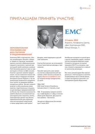 8




ПРИГЛАШАЕМ ПРИНЯТЬ УЧАСТИЕ




                                                                               3-5 июля, 2012
                                                                               Израиль, Конференц-Центр,
                                                                               офис Корпорации EMC,
ОБРАЗОВАТЕЛЬНАЯ                                                                Улица Хамада, 7.
ПРОГРАММА ЕМС
ДЛЯ СТАРТАПОВ
И ПРЕДПРИНИМАТЕЛЕЙ
Компания EMC в партнерстве с Биз-        фондам, инвестирующим в россий-       Автобусная экскурсия на целый день
нес-инкубатором «Ингрия» собира-         ские компании.                        с русско-говорящим гидом с возмож-
ет заявки от стартапов, желающих                                               ностью посещения Мертвого моря.
принять участие в образовательном        Участие бесплатное, вы оплачиваете    Стоимость экскурсии составляет
саммите и выступить с краткой пре-       только транспортные расходы и про-    примерно $50-75 на человека, при-
зентацией своей компании в рамках        живание.                              чем стоимость варьируется и зависит
Pitch Session(из расчета 5 мин на пре-                                         от количества желающих.
зентацию и 10 мин на Q&A сессию).        Просьба присылать свои заявки
Участие в данном саммите предпо-         на участие в образовательной про-     Мы очень рекомендуем Вам присое-
лагает, что все компании получат об-     грамме и Pitch Session в письме по    диниться к этой экскурсии и посетить
ратную связь от ведущих экспертов        адресу Marina.Lesnykh@emc.com         незабываемые места Святой Земли,
венчурного рынка Израиля, а так же       не позднее вечера понедельника        а также насладиться красотой и не-
уникальную возможность разделить         25 июня.                              повторимым духом Иерусалима.
опыт коллег на примерах разбора
конкретных кейсов. Три дня саммита       Офис ЕМС
включат в себя уникальные меро-          EMC Israel Center of Excellence,
приятия, подготовленные специаль-        Hamada street 5-7, Herzelia, Israel
но для молодых предпринимателей
из России. Вы получите возможность       F&B В программу саммита включе-
пройти обучение у основателей луч-       ны 2 кофе-брейка и 1 обед в течение
ших израильских стартапов, понять,       обоих дней обучения. Для участни-
какие факторы делают ваш бизнес          ков саммита – бесплатно.
привлекательным для стратегиче-
ских или венчурных инвестиций,           Экскурсия в Иерусалим для желаю-
а также представить свой проект          щих 5 июля 2012




                                                                                       ИНФОРМАЦИОННЫЙ ВЕСТНИК
                                                                                                     МАЙ 2012
 