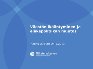 Väestön ikääntyminen ja
eläkepolitiikan muutos
Hannu Uusitalo 24.1.2013
 