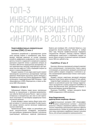 Топ-3
Инвестиционных
сделок резидентов
«Ингрии» в 2013 году
Энергоэффективные измерительные
системы (ЭЭИС): 2,5 млн. €
Занимается разработкой и производством систем
учета расхода жидких и газообразных сред. Расходомеры перепада давления на основе сужающих
устройств диффузорно-конфузорного типа позволяют
достичь точности и надежности измерений в широком
диапазоне скоростей потока и давлений, которые не
способны обеспечить традиционные расходомеры. Такие характеристики экономят энергоресурсы при прокачке газа или нефти на 7-10% и сокращают затраты на
ремонт и замену оборудования.
Резидент привлек 2,5 млн евро инвестиций в проект
производства высокоточных расходомеров перепада
давления. Инвесторами выступила группа немецких и
австрийских частных лиц. Сейчас оборудование «ЭЭИС»
используется подразделениями ОАО «Газпром» — ОАО
«Ямалнефтегаз» и ООО «Пермтрасгаз», а также на объектах ОАО «Мосэнерго».

Radario.ru: 1,2 млн. $
Набирающий обороты лидер рынка электронных
билетов на музыкальные и культурно-развлекательные события. Билетный рынок России – один из самых
интересных и конкурентных, при этом на нем практически отсутствуют по-настоящему продвинутые технологические решения.
В июне резидент закрыл сделку, общая сумма которой составила 1,2 миллиона долларов. В инвестиционном раунде приняли участие несколько профильных
частных инвесторов.
Привлеченная сумма пойдет на дальнейшее развитие технологической платформы, расширение
сети дистрибуции, продвижение бренда и улучшение
существующих мобильных сервисов (приложения

18

Radario для платформ iOS и Android). Radario.ru стал
резидентом бизнес-инкубатора «Ингрия» в ноябре
2012 года. Получив профессиональную поддержку
специалистов «Ингрии», команда стартапа набрала
необходимые инвестиции и опробовала продукт на
рынке, объем которого, по разным оценкам составляет
около 400 млн. рублей в год.

FreshOffice: 37 млн. Р
Комплекс облачных приложений, который позволяет
вести коммуникацию с контрагентами, ставить задачи
и отслеживать их выполнение, проводить комплексный
анализ работы каждого сотрудника и компании в целом, контролировать финансовые потоки и вести документооборот.
Резидент получил инвестиции венчурной компании
Imperious Group. Сумма сделки составила 37 млн. рублей.
Средства будут направлены на укрепление позиций
проекта на российском рынке при помощи маркетинговых инструментов и вывод продуктов FreshOffice на
рынки Юго-Восточной Азии, Центральной Америки и
Латинской Америки, включая Бразилию.
Решением FreshOffice сегодня пользуются более
20000 сотрудников в 1200 компаниях.
Игорь Рождественский,
директор Бизнес-инкубатора «Ингрия»:

«И

нвестиционный контракт ООО «Энергоэффективные измерительные системы» — результат
развития в «Ингрии» направления работы с технологическими стартапами, реализующими проекты в области
промышленности. Сегодня мы расширяем эту работу за
счет новых партнеров в зарубежных странах и регионах
России, где активно развивается промышленноть»
------------------------------------------------------------------------

Итоговый вестник Бизнес-инкубатора «Ингрия», 2013

 