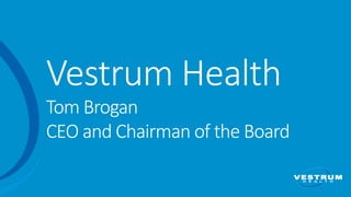 Vestrum  Health  
Tom  Brogan  
CEO  and  Chairman  of  the  Board
 