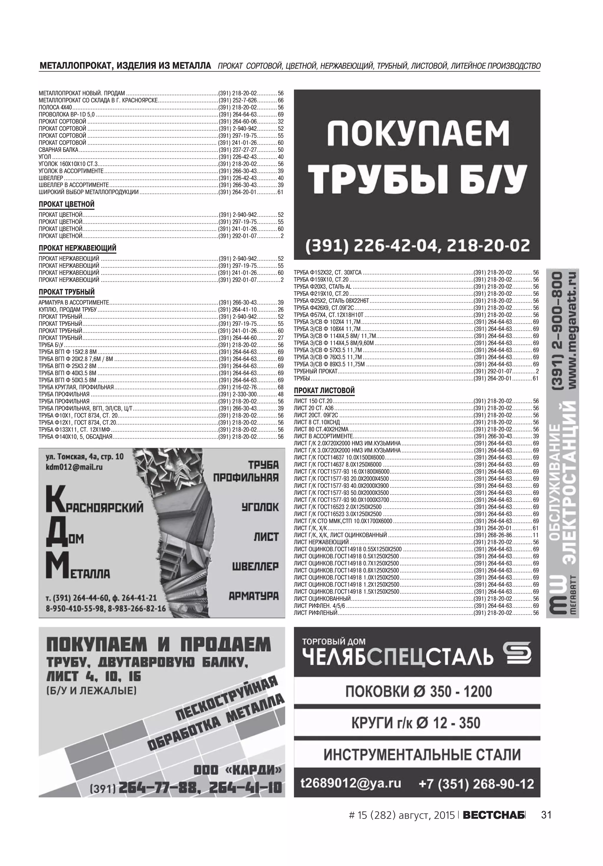 31# 15 (282) август, 2015 ÂÅÑÒÑÍÀÁ
ÌÅÒÀËËÎÏÐÎÊÀÒ, ÈÇÄÅËÈß ÈÇ ÌÅÒÀËËÀ ÏÐÎÊÀÒ ÑÎÐÒÎÂÎÉ, ÖÂÅÒÍÎÉ, ÍÅÐÆÀÂÅÞÙÈÉ, ÒÐÓÁÍÛÉ, ËÈÑÒÎÂÎÉ, ËÈÒÅÉÍÎÅ ÏÐÎÈÇÂÎÄÑÒÂÎ
ÌÅÒÀËËÎÏÐÎÊÀÒ ÍÎÂÛÉ. ÏÐÎÄÀÌ .......................................................(391) 218-20-02............ 56
ÌÅÒÀËËÎÏÐÎÊÀÒ ÑÎ ÑÊËÀÄÀ Â Ã. ÊÐÀÑÍÎßÐÑÊÅ....................................(391) 252-7-626............ 66
ÏÎËÎÑÀ 4Õ40.......................................................................................(391) 218-20-02............ 56
ÏÐÎÂÎËÎÊÀ ÂÐ-1D 5,0 .........................................................................(391) 264-64-63............ 69
ÏÐÎÊÀÒ ÑÎÐÒÎÂÎÉ ..............................................................................(391) 264-60-06............ 32
ÏÐÎÊÀÒ ÑÎÐÒÎÂÎÉ ..............................................................................(391) 2-940-942............ 52
ÏÐÎÊÀÒ ÑÎÐÒÎÂÎÉ ..............................................................................(391) 297-19-75............ 55
ÏÐÎÊÀÒ ÑÎÐÒÎÂÎÉ ............................................................................. (391) 241-01-26............ 60
ÑÂÀÐÍÀß ÁÀËÊÀ ...................................................................................(391) 237-27-27............ 50
ÓÃÎË ...................................................................................................(391) 226-42-43............ 40
ÓÃÎËÎÊ 160Õ10Õ10 ÑÒ.3........................................................................(391) 218-20-02............ 56
ÓÃÎËÎÊ Â ÀÑÑÎÐÒÈÌÅÍÒÅ....................................................................(391) 266-30-43............ 39
ØÂÅËËÅÐ ............................................................................................(391) 226-42-43............ 40
ØÂÅËËÅÐ Â ÀÑÑÎÐÒÈÌÅÍÒÅ.................................................................(391) 266-30-43............ 39
ØÈÐÎÊÈÉ ÂÛÁÎÐ ÌÅÒÀËËÎÏÐÎÄÓÊÖÈÈ...............................................(391) 264-20-01............61
ÏÐÎÊÀÒ ÖÂÅÒÍÎÉ
ÏÐÎÊÀÒ ÖÂÅÒÍÎÉ.................................................................................(391) 2-940-942............ 52
ÏÐÎÊÀÒ ÖÂÅÒÍÎÉ.................................................................................(391) 297-19-75............ 55
ÏÐÎÊÀÒ ÖÂÅÒÍÎÉ................................................................................ (391) 241-01-26............ 60
ÏÐÎÊÀÒ ÖÂÅÒÍÎÉ.................................................................................(391) 292-01-07..............2
ÏÐÎÊÀÒ ÍÅÐÆÀÂÅÞÙÈÉ
ÏÐÎÊÀÒ ÍÅÐÆÀÂÅÞÙÈÉ ......................................................................(391) 2-940-942............ 52
ÏÐÎÊÀÒ ÍÅÐÆÀÂÅÞÙÈÉ ......................................................................(391) 297-19-75............ 55
ÏÐÎÊÀÒ ÍÅÐÆÀÂÅÞÙÈÉ ..................................................................... (391) 241-01-26............ 60
ÏÐÎÊÀÒ ÍÅÐÆÀÂÅÞÙÈÉ ......................................................................(391) 292-01-07..............2
ÏÐÎÊÀÒ ÒÐÓÁÍÛÉ
ÀÐÌÀÒÓÐÀ Â ÀÑÑÎÐÒÈÌÅÍÒÅ.................................................................(391) 266-30-43............ 39
ÊÓÏËÞ, ÏÐÎÄÀÌ ÒÐÓÁÓ ....................................................................... (391) 264-41-10............ 26
ÏÐÎÊÀÒ ÒÐÓÁÍÛÉ.................................................................................(391) 2-940-942............ 52
ÏÐÎÊÀÒ ÒÐÓÁÍÛÉ.................................................................................(391) 297-19-75............ 55
ÏÐÎÊÀÒ ÒÐÓÁÍÛÉ................................................................................ (391) 241-01-26............ 60
ÏÐÎÊÀÒ ÒÐÓÁÍÛÉ.................................................................................(391) 264-44-60............ 27
ÒÐÓÁÀ ÁÓ ............................................................................................(391) 218-20-02............ 56
ÒÐÓÁÀ ÂÃÏ Ô 15Õ2.8 8Ì........................................................................(391) 264-64-63............ 69
ÒÐÓÁÀ ÂÃÏ Ô 20Õ2.8 7,6Ì / 8Ì ..............................................................(391) 264-64-63............ 69
ÒÐÓÁÀ ÂÃÏ Ô 25Õ3.2 8Ì ........................................................................(391) 264-64-63............ 69
ÒÐÓÁÀ ÂÃÏ Ô 40Õ3.5 8Ì ........................................................................(391) 264-64-63............ 69
ÒÐÓÁÀ ÂÃÏ Ô 50Õ3.5 8Ì ........................................................................(391) 264-64-63............ 69
ÒÐÓÁÀ ÊÐÓÃËÀß, ÏÐÎÔÈËÜÍÀß..............................................................(391) 216-02-76............ 68
ÒÐÓÁÀ ÏÐÎÔÈËÜÍÀß ............................................................................(391) 2-330-300............ 48
ÒÐÓÁÀ ÏÐÎÔÈËÜÍÀß ............................................................................(391) 218-20-02............ 56
ÒÐÓÁÀ ÏÐÎÔÈËÜÍÀß, ÂÃÏ, ÝË/ÑÂ, Ö/Ò...................................................(391) 266-30-43............ 39
ÒÐÓÁÀ Ô10Õ1, ÃÎÑÒ 8734, ÑÒ. 20............................................................(391) 218-20-02............ 56
ÒÐÓÁÀ Ô12Õ1, ÃÎÑÒ 8734, ÑÒ.20.............................................................(391) 218-20-02............ 56
ÒÐÓÁÀ Ô133Õ11, ÑÒ. 12Õ1ÌÔ................................................................(391) 218-20-02............ 56
ÒÐÓÁÀ Ô140Õ10, 5, ÎÁÑÀÄÍÀß...............................................................(391) 218-20-02............ 56
ÒÐÓÁÀ Ô152Õ32, ÑÒ. 30ÕÃÑÀ ..................................................................(391) 218-20-02............ 56
ÒÐÓÁÀ Ô159Õ10, ÑÒ.20..........................................................................(391) 218-20-02............ 56
ÒÐÓÁÀ Ô20Õ3, ÑÒÀËÜ ÀL ........................................................................(391) 218-20-02............ 56
ÒÐÓÁÀ Ô219Õ10, ÑÒ.20..........................................................................(391) 218-20-02............ 56
ÒÐÓÁÀ Ô25Õ2, ÑÒÀËÜ 08Õ22Í6Ò..............................................................(391) 218-20-02............ 56
ÒÐÓÁÀ Ô426Õ9, ÑÒ.09Ã2Ñ.......................................................................(391) 218-20-02............ 56
ÒÐÓÁÀ Ô57Õ4, ÑÒ.12Õ18Í10Ò .................................................................(391) 218-20-02............ 56
ÒÐÓÁÀ Ý/ÑÂ Ô 102Õ4 11,7Ì...................................................................(391) 264-64-63............ 69
ÒÐÓÁÀ Ý/ÑÂ Ô 108Õ4 11,7Ì...................................................................(391) 264-64-63............ 69
ÒÐÓÁÀ Ý/ÑÂ Ô 114Õ4,5 8Ì/ 11,7Ì..........................................................(391) 264-64-63............ 69
ÒÐÓÁÀ Ý/ÑÂ Ô 114Õ4,5 8Ì/9,60Ì...........................................................(391) 264-64-63............ 69
ÒÐÓÁÀ Ý/ÑÂ Ô 57Õ3.5 11,7Ì..................................................................(391) 264-64-63............ 69
ÒÐÓÁÀ Ý/ÑÂ Ô 76Õ3.5 11,7Ì..................................................................(391) 264-64-63............ 69
ÒÐÓÁÀ Ý/ÑÂ Ô 89Õ3.5 11,75Ì ................................................................(391) 264-64-63............ 69
ÒÐÓÁÍÛÉ ÏÐÎÊÀÒ.................................................................................(391) 292-01-07..............2
ÒÐÓÁÛ.................................................................................................(391) 264-20-01............61
ÏÐÎÊÀÒ ËÈÑÒÎÂÎÉ
ËÈÑÒ 150 ÑÒ.20....................................................................................(391) 218-20-02............ 56
ËÈÑÒ 20 ÑÒ. À36...................................................................................(391) 218-20-02............ 56
ËÈÑÒ 20ÑÒ. 09Ã2Ñ ................................................................................(391) 218-20-02............ 56
ËÈÑÒ 8 ÑÒ.10ÕÑÍÄ ...............................................................................(391) 218-20-02............ 56
ËÈÑÒ 80 ÑÒ.40Õ2Í2ÌÀ ..........................................................................(391) 218-20-02............ 56
ËÈÑÒ Â ÀÑÑÎÐÒÈÌÅÍÒÅ........................................................................(391) 266-30-43............ 39
ËÈÑÒ Ã/Ê 2.0Õ720Õ2000 ÍÌÇ ÈÌ.ÊÓÇÜÌÈÍÀ...........................................(391) 264-64-63............ 69
ËÈÑÒ Ã/Ê 3.0Õ720Õ2000 ÍÌÇ ÈÌ.ÊÓÇÜÌÈÍÀ ...........................................(391) 264-64-63............ 69
ËÈÑÒ Ã/Ê ÃÎÑÒ14637 10.0Õ1500Õ6000.....................................................(391) 264-64-63............ 69
ËÈÑÒ Ã/Ê ÃÎÑÒ14637 8.0Õ1250Õ6000 ......................................................(391) 264-64-63............ 69
ËÈÑÒ Ã/Ê ÃÎÑÒ1577-93 16.0Õ1800Õ6000..................................................(391) 264-64-63............ 69
ËÈÑÒ Ã/Ê ÃÎÑÒ1577-93 20.0Õ2000Õ4500..................................................(391) 264-64-63............ 69
ËÈÑÒ Ã/Ê ÃÎÑÒ1577-93 40.0Õ2000Õ3900 ..................................................(391) 264-64-63............ 69
ËÈÑÒ Ã/Ê ÃÎÑÒ1577-93 50.0Õ2000Õ3500..................................................(391) 264-64-63............ 69
ËÈÑÒ Ã/Ê ÃÎÑÒ1577-93 90.0Õ1000Õ3700..................................................(391) 264-64-63............ 69
ËÈÑÒ Ã/Ê ÃÎÑÒ16523 2.0Õ1250Õ2500 ......................................................(391) 264-64-63............ 69
ËÈÑÒ Ã/Ê ÃÎÑÒ16523 3.0Õ1250Õ2500 ......................................................(391) 264-64-63............ 69
ËÈÑÒ Ã/Ê ÑÒÎ ÌÌÊ,ÑÒÏ 10.0Õ1700Õ6000................................................(391) 264-64-63............ 69
ËÈÑÒ Ã/Ê, Õ/Ê.......................................................................................(391) 264-20-01............61
ËÈÑÒ Ã/Ê, Õ/Ê, ËÈÑÒ ÎÖÈÍÊÎÂÀÍÍÛÉ ...................................................(391) 268-26-86............11
ËÈÑÒ ÍÅÐÆÀÂÅÞÙÈÉ..........................................................................(391) 218-20-02............ 56
ËÈÑÒ ÎÖÈÍÊÎÂ.ÃÎÑÒ14918 0.55Õ1250Õ2500 ..........................................(391) 264-64-63............ 69
ËÈÑÒ ÎÖÈÍÊÎÂ.ÃÎÑÒ14918 0.5Õ1250Õ2500............................................(391) 264-64-63............ 69
ËÈÑÒ ÎÖÈÍÊÎÂ.ÃÎÑÒ14918 0.7Õ1250Õ2500............................................(391) 264-64-63............ 69
ËÈÑÒ ÎÖÈÍÊÎÂ.ÃÎÑÒ14918 0.8Õ1250Õ2500............................................(391) 264-64-63............ 69
ËÈÑÒ ÎÖÈÍÊÎÂ.ÃÎÑÒ14918 1.0Õ1250Õ2500............................................(391) 264-64-63............ 69
ËÈÑÒ ÎÖÈÍÊÎÂ.ÃÎÑÒ14918 1.2Õ1250Õ2500............................................(391) 264-64-63............ 69
ËÈÑÒ ÎÖÈÍÊÎÂ.ÃÎÑÒ14918 1.5Õ1250Õ2500............................................(391) 264-64-63............ 69
ËÈÑÒ ÎÖÈÍÊÎÂÀÍÍÛÉ.........................................................................(391) 218-20-02............ 56
ËÈÑÒ ÐÈÔËÅÍ. 4/5/6 ............................................................................(391) 264-64-63............ 69
ËÈÑÒ ÐÈÔËÅÍÛÉ.................................................................................(391) 218-20-02............ 56
 