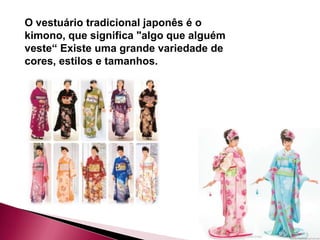 O vestuário tradicional japonês é o
kimono, que significa "algo que alguém
veste“ Existe uma grande variedade de
cores, estilos e tamanhos.
 