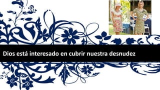 CUBRIENDO LA DESNUDEZ
Dios está interesado en cubrir nuestra desnudez
 