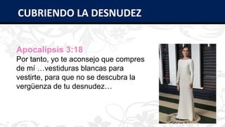 Apocalipsis 3:18
Por tanto, yo te aconsejo que compres
de mí …vestiduras blancas para
vestirte, para que no se descubra la
vergüenza de tu desnudez…
CUBRIENDO LA DESNUDEZ
 