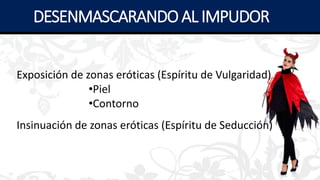 Exposición de zonas eróticas (Espíritu de Vulgaridad)
•Piel
•Contorno
Insinuación de zonas eróticas (Espíritu de Seducción)
DESENMASCARANDOAL IMPUDOR
 