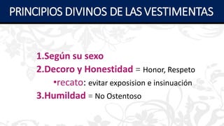1.Según su sexo
2.Decoro y Honestidad = Honor, Respeto
•recato: evitar exposision e insinuación
3.Humildad = No Ostentoso
PRINCIPIOS DIVINOS DE LAS VESTIMENTAS
 