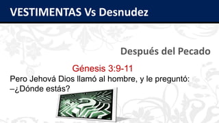 VESTIMENTAS Vs Desnudez
Después del Pecado
Génesis 3:9-11
Pero Jehová Dios llamó al hombre, y le preguntó:
–¿Dónde estás?
 