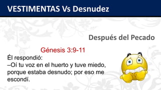 VESTIMENTAS Vs Desnudez
Después del Pecado
Génesis 3:9-11
Él respondió:
–Oí tu voz en el huerto y tuve miedo,
porque estaba desnudo; por eso me
escondí.
 