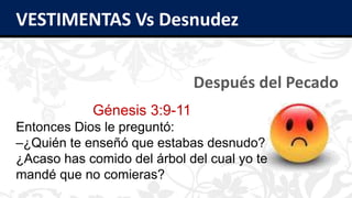 VESTIMENTAS Vs Desnudez
Después del Pecado
Génesis 3:9-11
Entonces Dios le preguntó:
–¿Quién te enseñó que estabas desnudo?
¿Acaso has comido del árbol del cual yo te
mandé que no comieras?
 